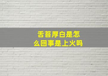 舌苔厚白是怎么回事是上火吗