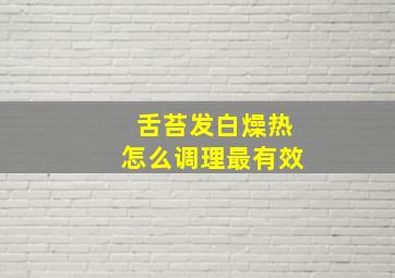 舌苔发白燥热怎么调理最有效