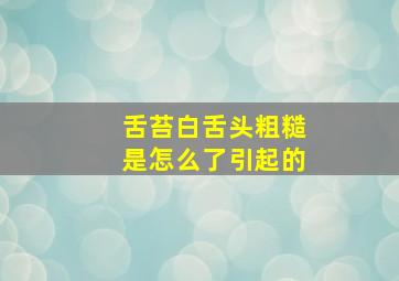 舌苔白舌头粗糙是怎么了引起的