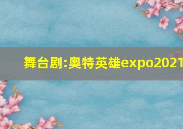 舞台剧:奥特英雄expo2021