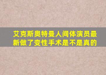 艾克斯奥特曼人间体演员最新做了变性手术是不是真的