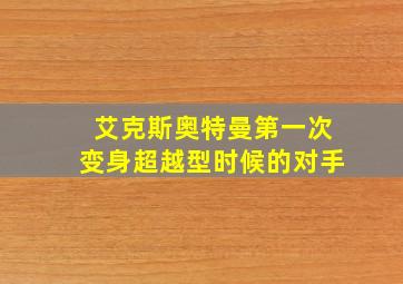 艾克斯奥特曼第一次变身超越型时候的对手