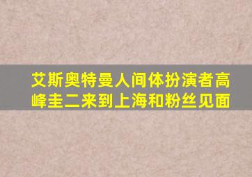 艾斯奥特曼人间体扮演者高峰圭二来到上海和粉丝见面