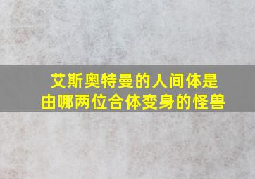 艾斯奥特曼的人间体是由哪两位合体变身的怪兽