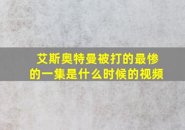 艾斯奥特曼被打的最惨的一集是什么时候的视频