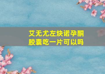 艾无尤左炔诺孕酮胶囊吃一片可以吗