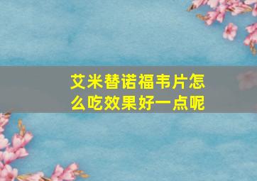 艾米替诺福韦片怎么吃效果好一点呢