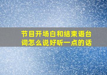 节目开场白和结束语台词怎么说好听一点的话