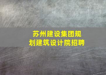 苏州建设集团规划建筑设计院招聘