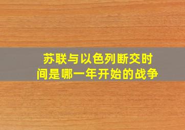 苏联与以色列断交时间是哪一年开始的战争