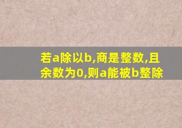 若a除以b,商是整数,且余数为0,则a能被b整除