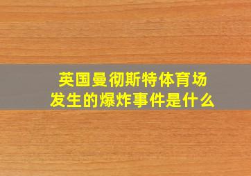 英国曼彻斯特体育场发生的爆炸事件是什么