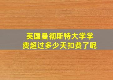 英国曼彻斯特大学学费超过多少天扣费了呢