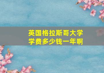 英国格拉斯哥大学学费多少钱一年啊