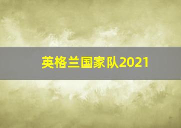 英格兰国家队2021