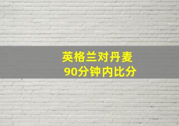 英格兰对丹麦90分钟内比分