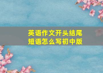 英语作文开头结尾短语怎么写初中版