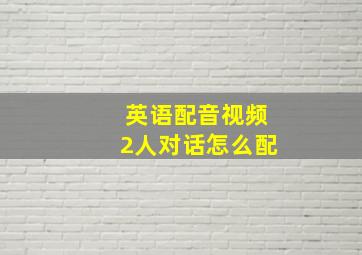 英语配音视频2人对话怎么配