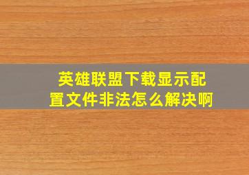 英雄联盟下载显示配置文件非法怎么解决啊