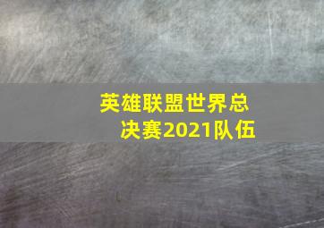 英雄联盟世界总决赛2021队伍