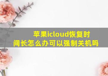 苹果icloud恢复时间长怎么办可以强制关机吗