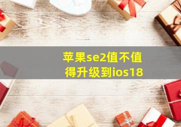 苹果se2值不值得升级到ios18