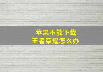 苹果不能下载王者荣耀怎么办