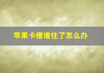 苹果卡槽堵住了怎么办