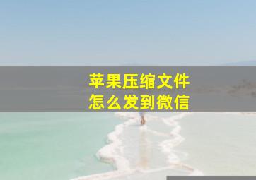 苹果压缩文件怎么发到微信