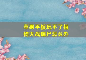 苹果平板玩不了植物大战僵尸怎么办