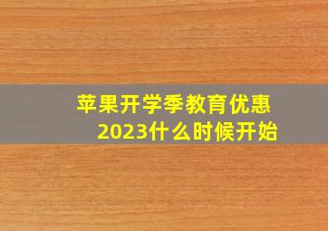 苹果开学季教育优惠2023什么时候开始