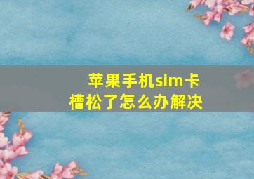 苹果手机sim卡槽松了怎么办解决