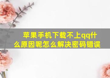 苹果手机下载不上qq什么原因呢怎么解决密码错误