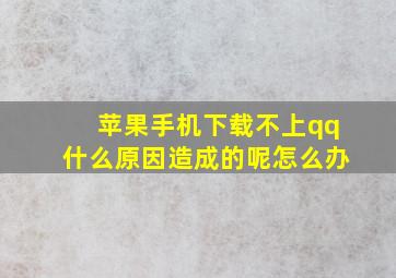 苹果手机下载不上qq什么原因造成的呢怎么办