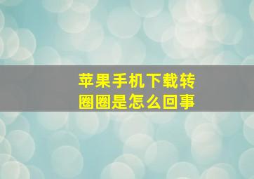 苹果手机下载转圈圈是怎么回事