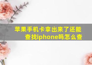 苹果手机卡拿出来了还能查找iphone吗怎么查