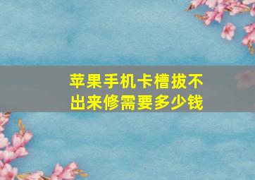 苹果手机卡槽拔不出来修需要多少钱