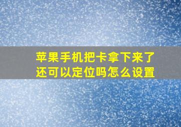 苹果手机把卡拿下来了还可以定位吗怎么设置