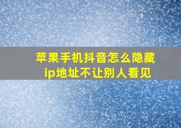 苹果手机抖音怎么隐藏ip地址不让别人看见