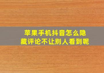 苹果手机抖音怎么隐藏评论不让别人看到呢