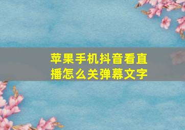 苹果手机抖音看直播怎么关弹幕文字