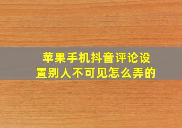 苹果手机抖音评论设置别人不可见怎么弄的