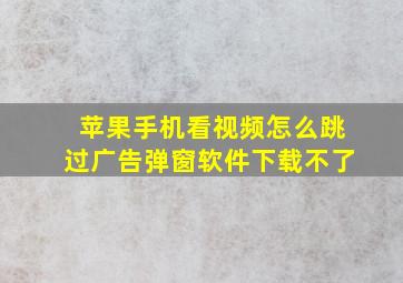 苹果手机看视频怎么跳过广告弹窗软件下载不了