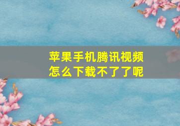 苹果手机腾讯视频怎么下载不了了呢