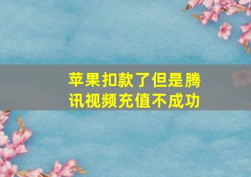 苹果扣款了但是腾讯视频充值不成功