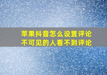 苹果抖音怎么设置评论不可见的人看不到评论