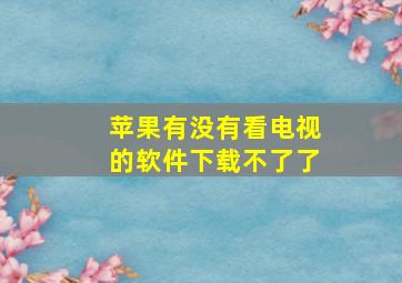 苹果有没有看电视的软件下载不了了