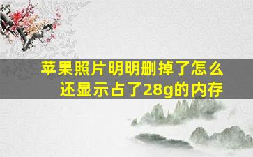 苹果照片明明删掉了怎么还显示占了28g的内存