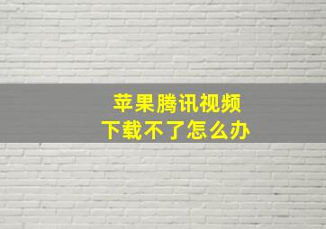 苹果腾讯视频下载不了怎么办