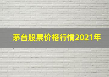 茅台股票价格行情2021年